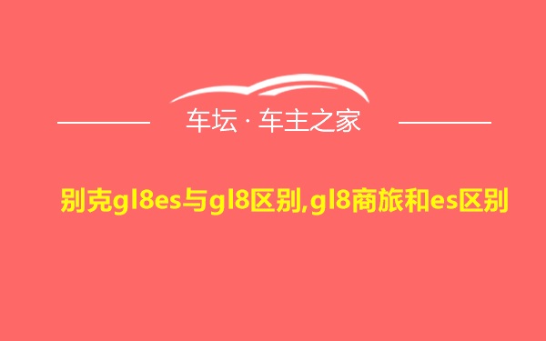 别克gl8es与gl8区别,gl8商旅和es区别