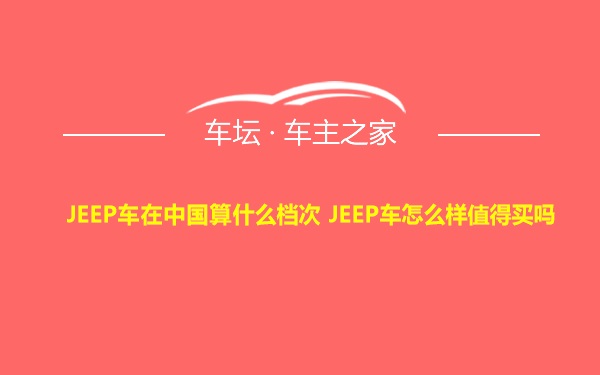 JEEP车在中国算什么档次 JEEP车怎么样值得买吗