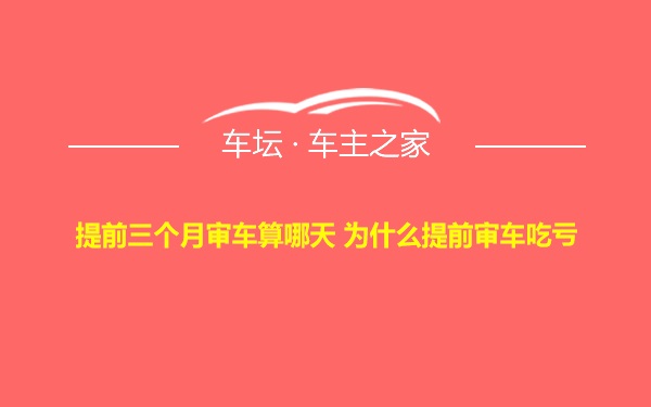 提前三个月审车算哪天 为什么提前审车吃亏