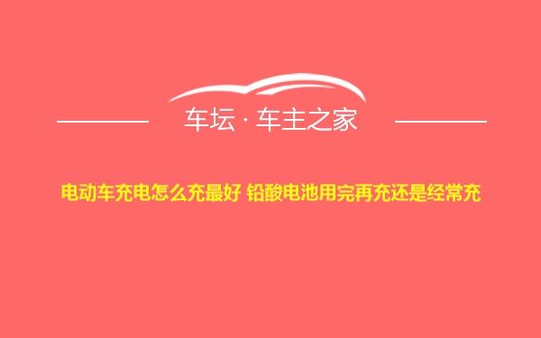 电动车充电怎么充最好 铅酸电池用完再充还是经常充