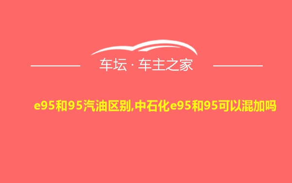 e95和95汽油区别,中石化e95和95可以混加吗