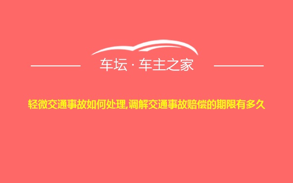 轻微交通事故如何处理,调解交通事故赔偿的期限有多久