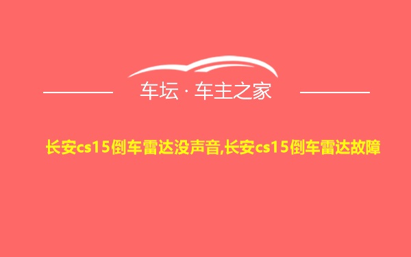 长安cs15倒车雷达没声音,长安cs15倒车雷达故障