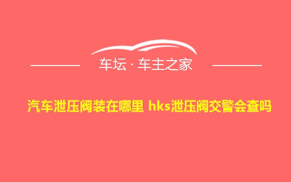 汽车泄压阀装在哪里 hks泄压阀交警会查吗