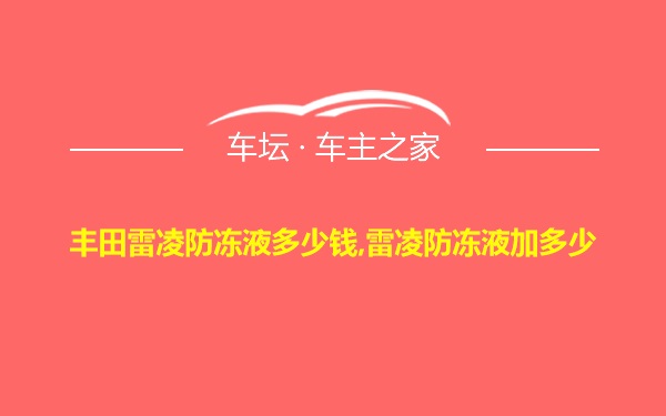 丰田雷凌防冻液多少钱,雷凌防冻液加多少