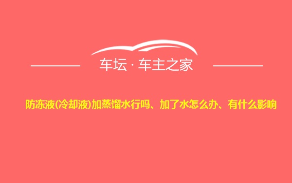 防冻液(冷却液)加蒸馏水行吗、加了水怎么办、有什么影响