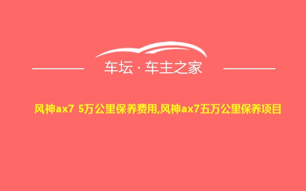 风神ax7 5万公里保养费用,风神ax7五万公里保养项目