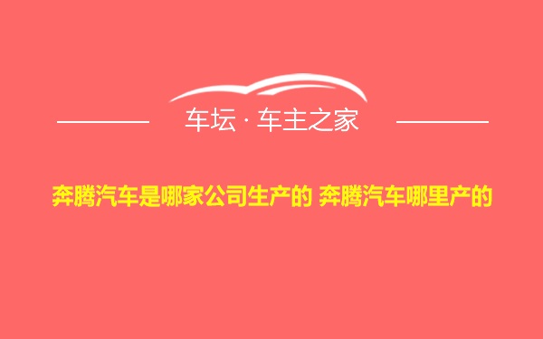 奔腾汽车是哪家公司生产的 奔腾汽车哪里产的