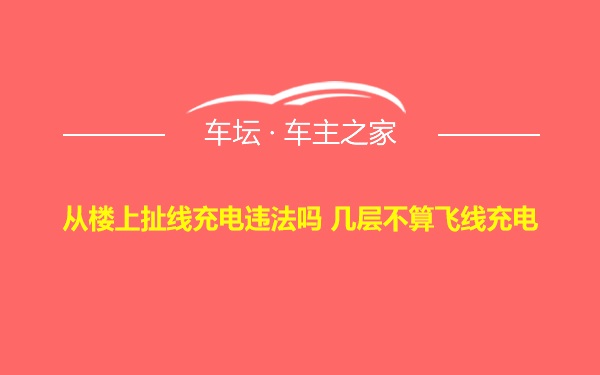 从楼上扯线充电违法吗 几层不算飞线充电