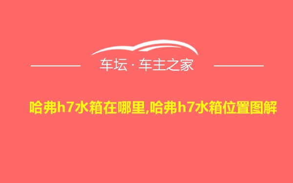 哈弗h7水箱在哪里,哈弗h7水箱位置图解