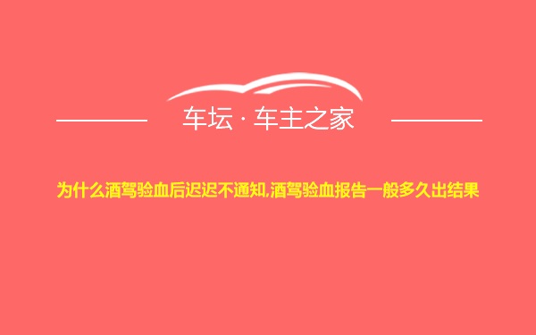 为什么酒驾验血后迟迟不通知,酒驾验血报告一般多久出结果