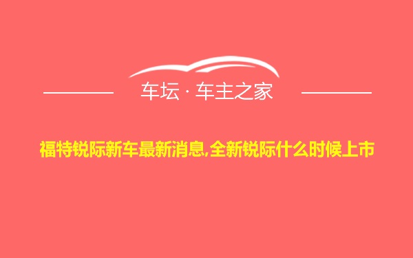 福特锐际新车最新消息,全新锐际什么时候上市