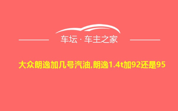 大众朗逸加几号汽油,朗逸1.4t加92还是95