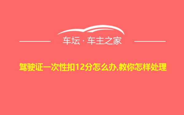 驾驶证一次性扣12分怎么办,教你怎样处理