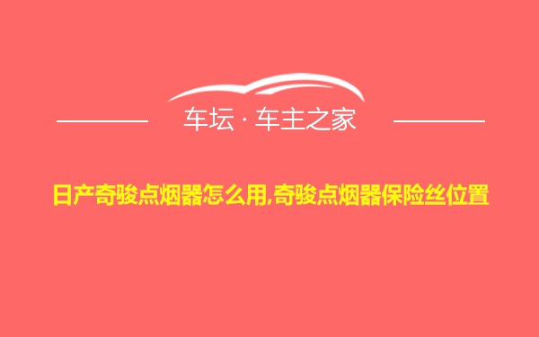 日产奇骏点烟器怎么用,奇骏点烟器保险丝位置