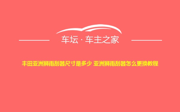 丰田亚洲狮雨刮器尺寸是多少 亚洲狮雨刮器怎么更换教程