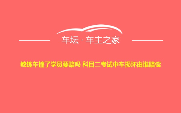 教练车撞了学员要赔吗 科目二考试中车损坏由谁赔偿