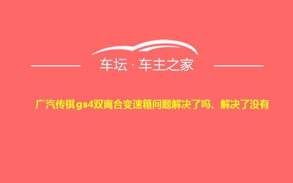 广汽传祺gs4双离合变速箱问题解决了吗、解决了没有