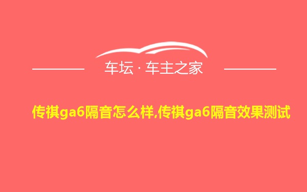 传祺ga6隔音怎么样,传祺ga6隔音效果测试