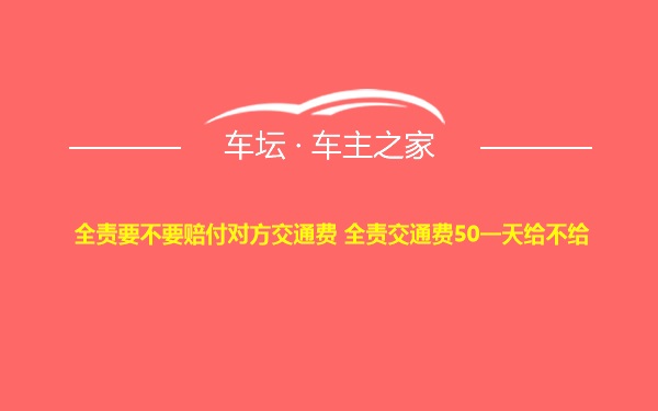 全责要不要赔付对方交通费 全责交通费50一天给不给