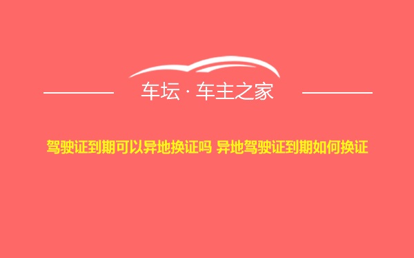 驾驶证到期可以异地换证吗 异地驾驶证到期如何换证