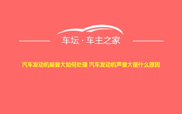 汽车发动机噪音大如何处理 汽车发动机声音大是什么原因
