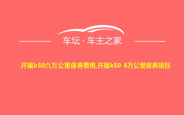 开瑞k50六万公里保养费用,开瑞k50 6万公里保养项目