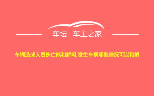 车祸造成人员伤亡能和解吗,发生车祸哪些情况可以和解