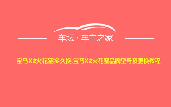 宝马X2火花塞多久换,宝马X2火花塞品牌型号及更换教程