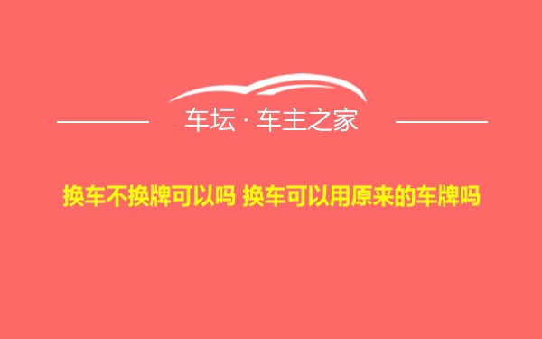 换车不换牌可以吗 换车可以用原来的车牌吗