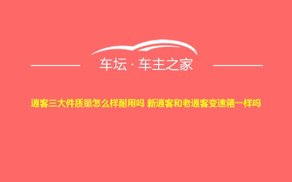 逍客三大件质量怎么样耐用吗 新逍客和老逍客变速箱一样吗