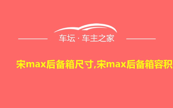 宋max后备箱尺寸,宋max后备箱容积