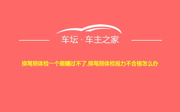 换驾照体检一个眼睛过不了,换驾照体检视力不合格怎么办