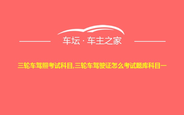 三轮车驾照考试科目,三轮车驾驶证怎么考试题库科目一