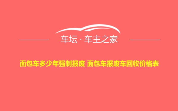 面包车多少年强制报废 面包车报废车回收价格表