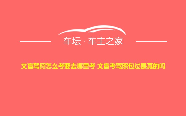 文盲驾照怎么考要去哪里考 文盲考驾照包过是真的吗