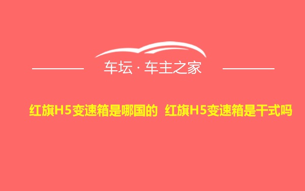 红旗H5变速箱是哪国的 红旗H5变速箱是干式吗