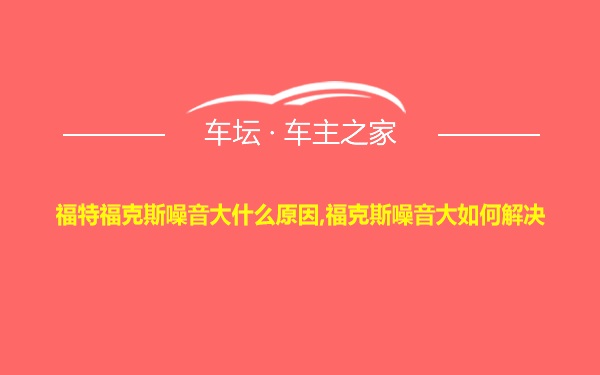 福特福克斯噪音大什么原因,福克斯噪音大如何解决