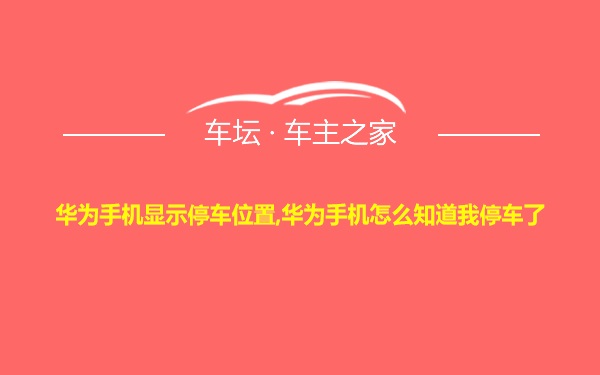 华为手机显示停车位置,华为手机怎么知道我停车了