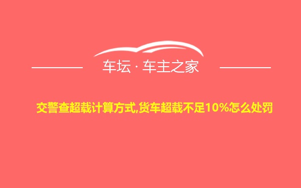 交警查超载计算方式,货车超载不足10%怎么处罚