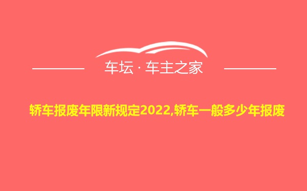 轿车报废年限新规定2022,轿车一般多少年报废