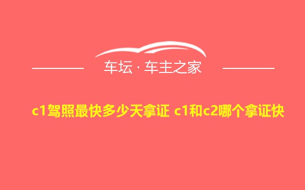 c1驾照最快多少天拿证 c1和c2哪个拿证快