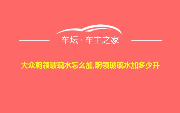 大众蔚领玻璃水怎么加,蔚领玻璃水加多少升