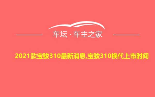 2021款宝骏310最新消息,宝骏310换代上市时间