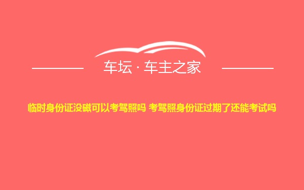 临时身份证没磁可以考驾照吗 考驾照身份证过期了还能考试吗