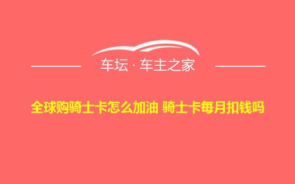 全球购骑士卡怎么加油 骑士卡每月扣钱吗