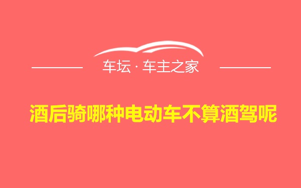 酒后骑哪种电动车不算酒驾呢