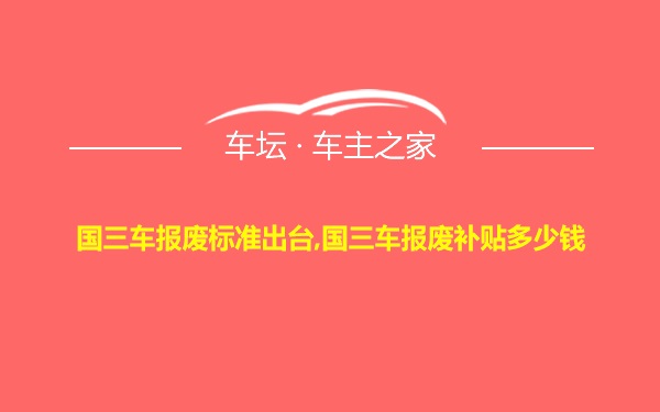 国三车报废标准出台,国三车报废补贴多少钱