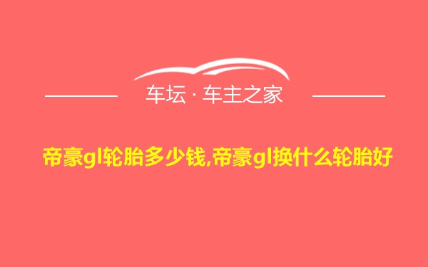 帝豪gl轮胎多少钱,帝豪gl换什么轮胎好