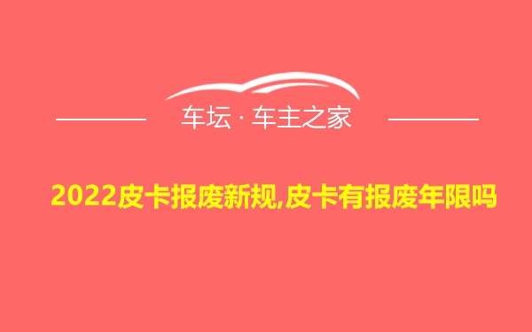 2022皮卡报废新规,皮卡有报废年限吗